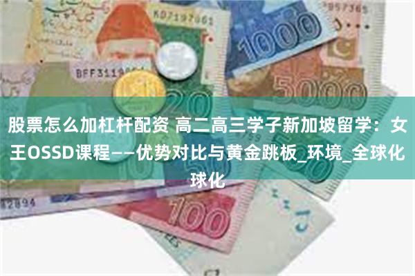 股票怎么加杠杆配资 高二高三学子新加坡留学：女王OSSD课程——优势对比与黄金跳板_环境_全球化