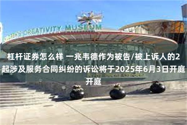 杠杆证券怎么样 一兆韦德作为被告/被上诉人的2起涉及服务合同纠纷的诉讼将于2025年6月3日开庭