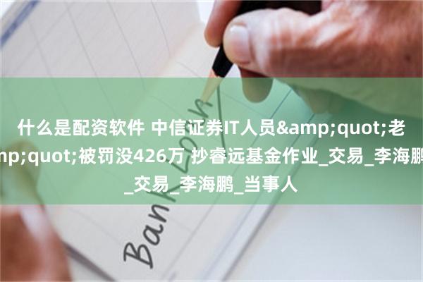 什么是配资软件 中信证券IT人员&quot;老鼠仓&quot;被罚没426万 抄睿远