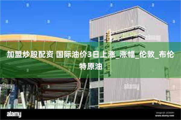 加盟炒股配资 国际油价3日上涨_涨幅_伦敦_布伦特原油