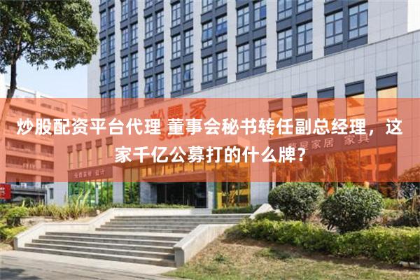 炒股配资平台代理 董事会秘书转任副总经理，这家千亿公募打的什么牌？