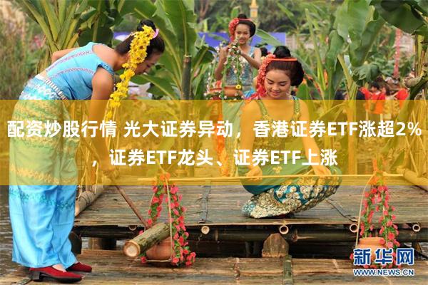 配资炒股行情 光大证券异动，香港证券ETF涨超2%，证券ETF龙头、证券ETF上涨