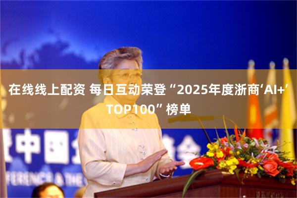 在线线上配资 每日互动荣登“2025年度浙商‘AI+’TOP100”榜单