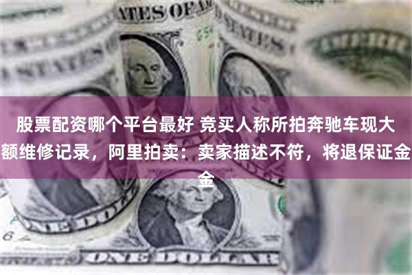股票配资哪个平台最好 竞买人称所拍奔驰车现大额维修记录，阿里拍卖：卖家描述不符，将退保证金