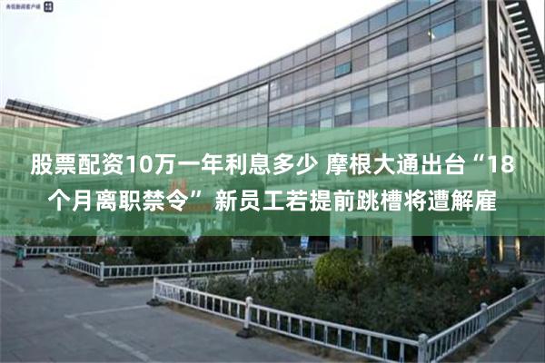 股票配资10万一年利息多少 摩根大通出台“18个月离职禁令” 新员工若提前跳槽将遭解雇