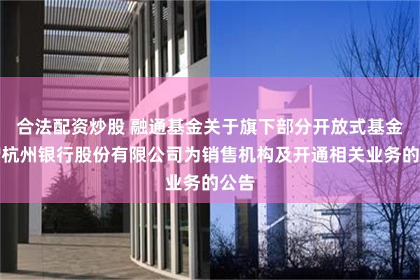 合法配资炒股 融通基金关于旗下部分开放式基金新增杭州银行股份有限公司为销售机构及开通相关业务的公告