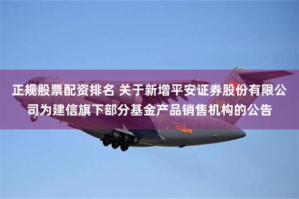 正规股票配资排名 关于新增平安证券股份有限公司为建信旗下部分基金产品销售机构的公告