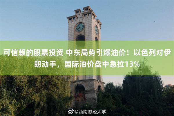可信赖的股票投资 中东局势引爆油价！以色列对伊朗动手，国际油价盘中急拉13%
