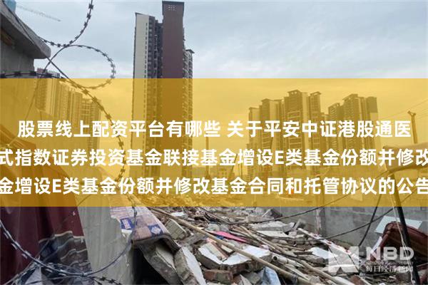 股票线上配资平台有哪些 关于平安中证港股通医药卫生综合交易型开放式指数证券投资基金联接基金增设E类基金份额并修改基金合同和托管协议的公告