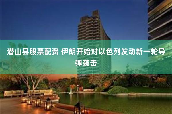 潜山县股票配资 伊朗开始对以色列发动新一轮导弹袭击