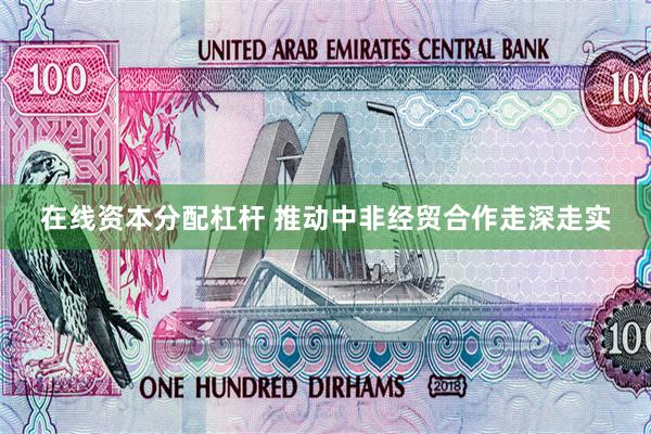 在线资本分配杠杆 推动中非经贸合作走深走实