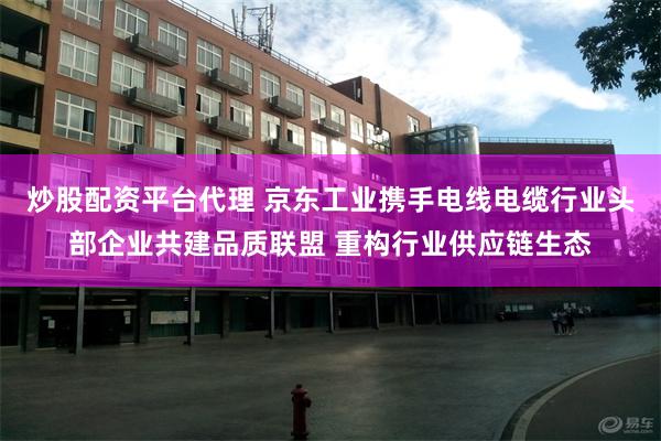 炒股配资平台代理 京东工业携手电线电缆行业头部企业共建品质联盟 重构行业供应链生态