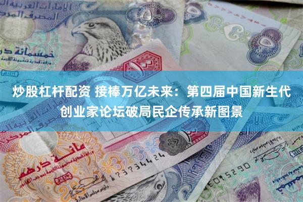 炒股杠杆配资 接棒万亿未来：第四届中国新生代创业家论坛破局民企传承新图景