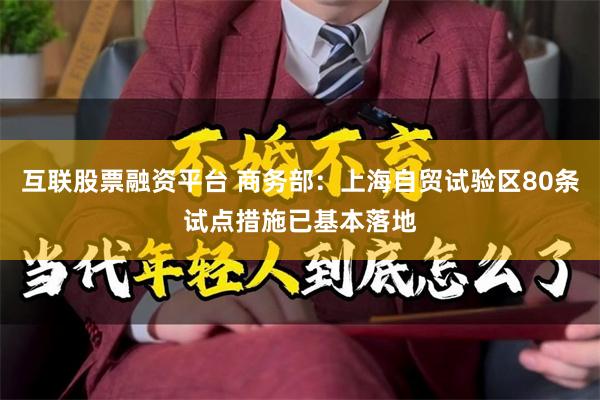 互联股票融资平台 商务部：上海自贸试验区80条试点措施已基本落地