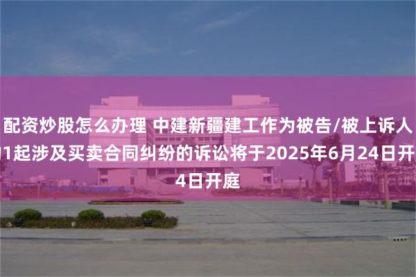 配资炒股怎么办理 中建新疆建工作为被告/被上诉人的1起涉及买卖合同纠纷的诉讼将于2025年6月24日开庭