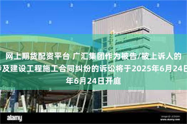 网上期货配资平台 广汇集团作为被告/被上诉人的1起涉及建设工程施工合同纠纷的诉讼将于2025年6月24日开庭