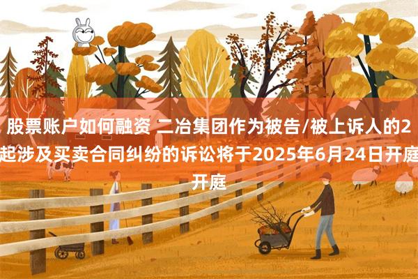 股票账户如何融资 二冶集团作为被告/被上诉人的2起涉及买卖合同纠纷的诉讼将于2025年6月24日开庭