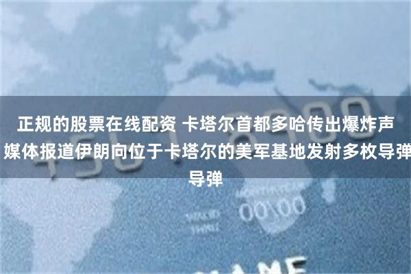 正规的股票在线配资 卡塔尔首都多哈传出爆炸声 媒体报道伊朗向位于卡塔尔的美军基地发射多枚导弹