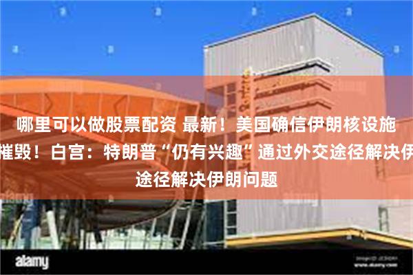 哪里可以做股票配资 最新！美国确信伊朗核设施已彻底摧毁！白宫：特朗普“仍有兴趣”通过外交途径解决伊朗问题