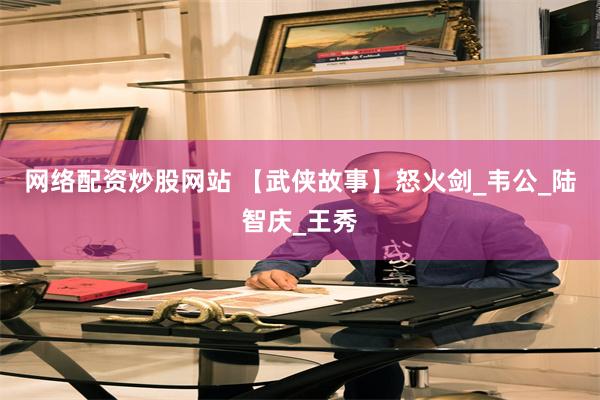 网络配资炒股网站 【武侠故事】怒火剑_韦公_陆智庆_王秀
