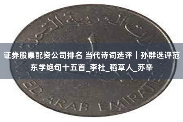 证券股票配资公司排名 当代诗词选评｜孙群选评范东学绝句十五首_李杜_稻草人_苏辛