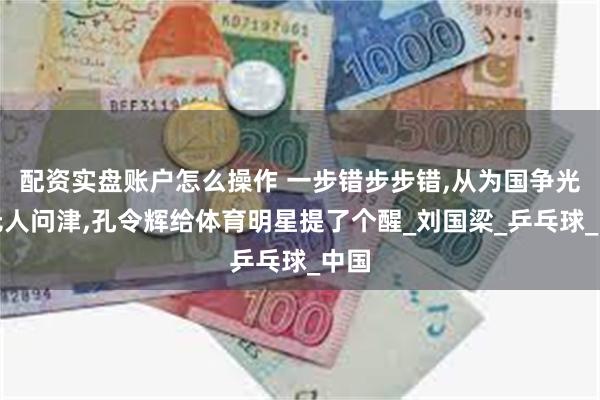 配资实盘账户怎么操作 一步错步步错,从为国争光到无人问津,孔令辉给体育明星提了个醒_刘国梁_乒乓球_