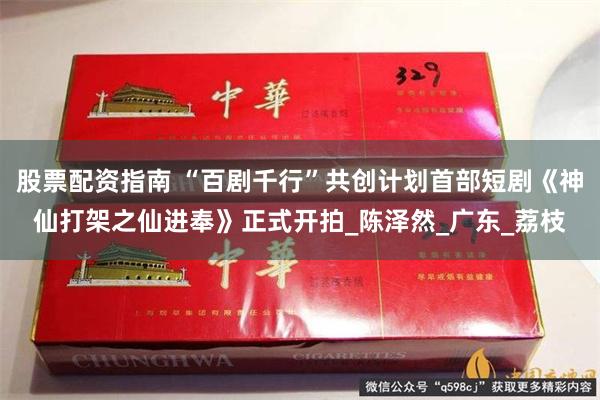 股票配资指南 “百剧千行”共创计划首部短剧《神仙打架之仙进奉》正式开拍_陈泽然_广东_荔枝