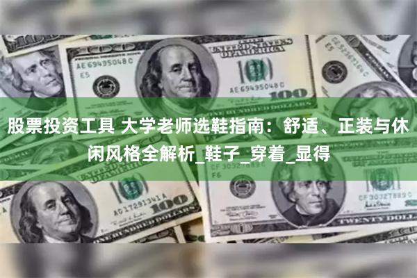 股票投资工具 大学老师选鞋指南：舒适、正装与休闲风格全解析_鞋子_穿着_显得
