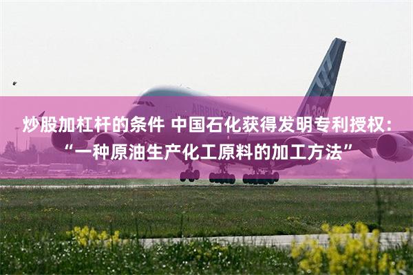 炒股加杠杆的条件 中国石化获得发明专利授权：“一种原油生产化工原料的加工方法”