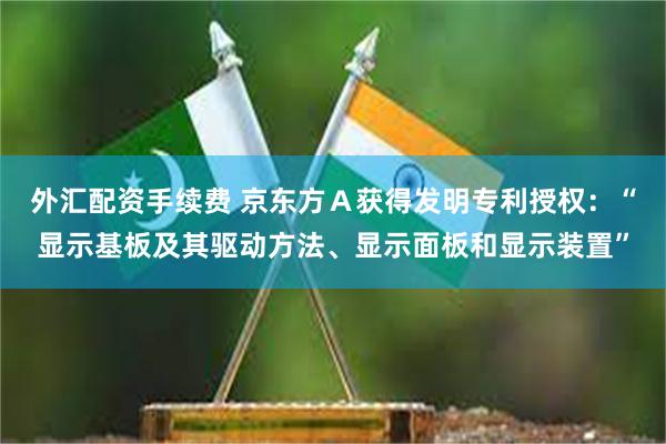 外汇配资手续费 京东方Ａ获得发明专利授权：“显示基板及其驱动方法、显示面板和显示装置”