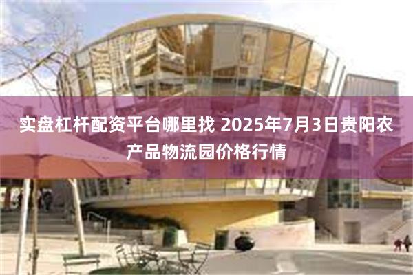 实盘杠杆配资平台哪里找 2025年7月3日贵阳农产品物流园价格行情