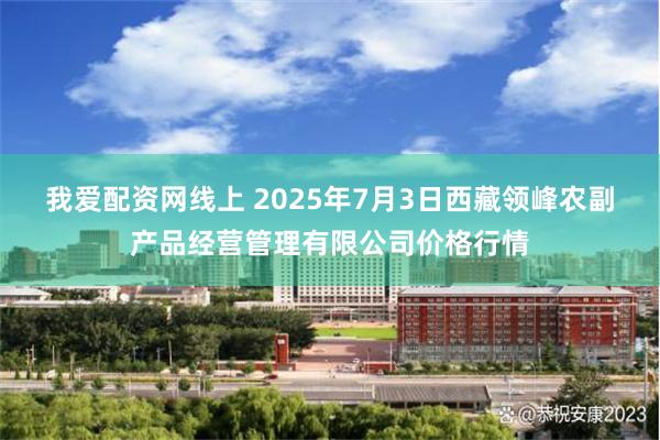我爱配资网线上 2025年7月3日西藏领峰农副产品经营管理有限公司价格行情