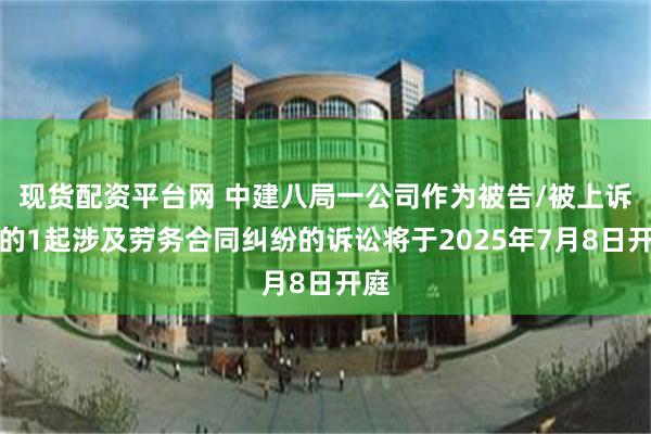 现货配资平台网 中建八局一公司作为被告/被上诉人的1起涉及劳务合同纠纷的诉讼将于2025年7月8日开庭
