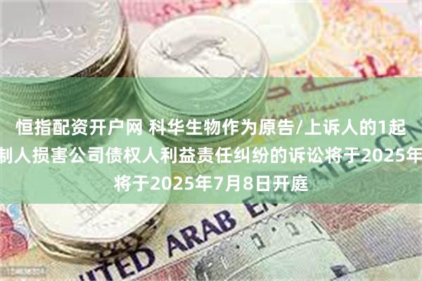 恒指配资开户网 科华生物作为原告/上诉人的1起涉及实际控制人损害公司债权人利益责任纠纷的诉讼将于2025年7月8日开庭
