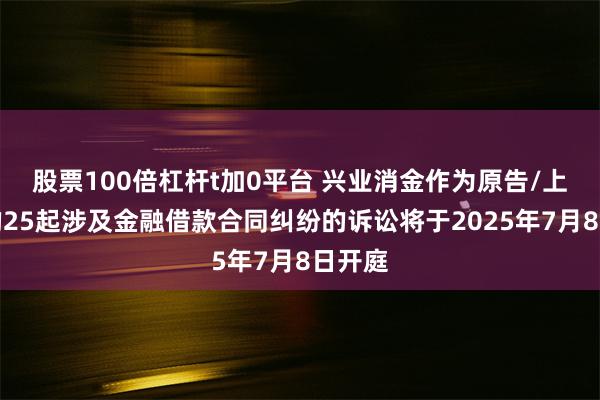 股票100倍杠杆t加0平台 兴业消金作为原告/上诉人的25起涉及金融借款合同纠纷的诉讼将于2025年