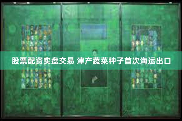 股票配资实盘交易 津产蔬菜种子首次海运出口
