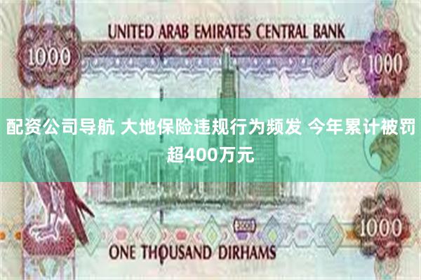 配资公司导航 大地保险违规行为频发 今年累计被罚超400万元