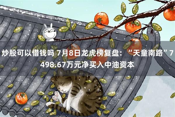 炒股可以借钱吗 7月8日龙虎榜复盘：“天童南路”7498.67万元净买入中油资本