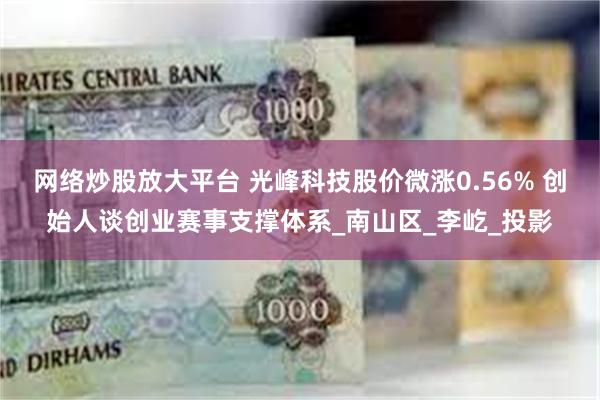 网络炒股放大平台 光峰科技股价微涨0.56% 创始人谈创业赛事支撑体系_南山区_李屹_投影