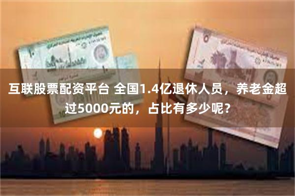 互联股票配资平台 全国1.4亿退休人员，养老金超过5000元的，占比有多少呢？