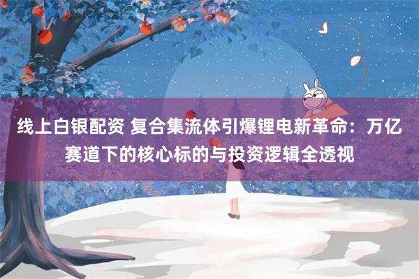 线上白银配资 复合集流体引爆锂电新革命：万亿赛道下的核心标的与投资逻辑全透视