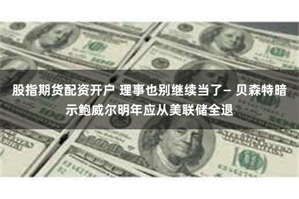 股指期货配资开户 理事也别继续当了— 贝森特暗示鲍威尔明年应从美联储全退