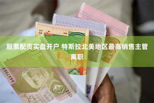 股票配资实盘开户 特斯拉北美地区最高销售主管离职