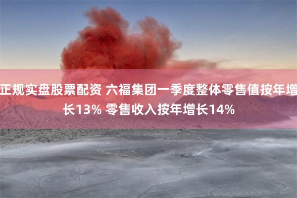 正规实盘股票配资 六福集团一季度整体零售值按年增长13% 零售收入按年增长14%