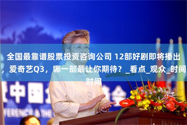 全国最靠谱股票投资咨询公司 12部好剧即将播出，爱奇艺Q3，哪一部最让你期待？_看点_观众_时间