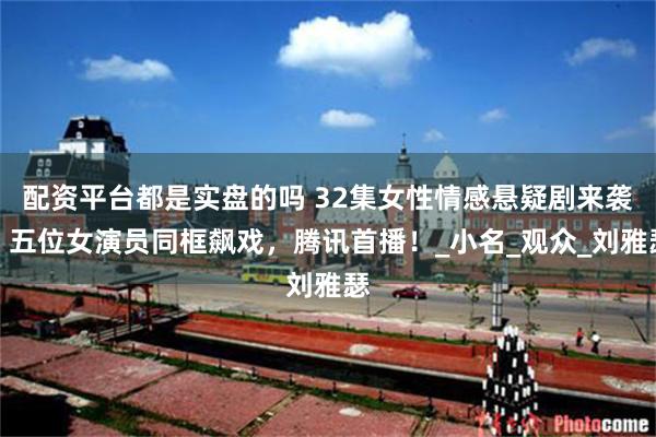 配资平台都是实盘的吗 32集女性情感悬疑剧来袭，五位女演员同框飙戏，腾讯首播！_小名_观众_刘雅瑟