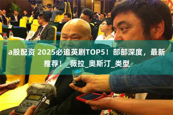 a股配资 2025必追英剧TOP5！部部深度，最新推荐！_薇拉_奥斯汀_类型