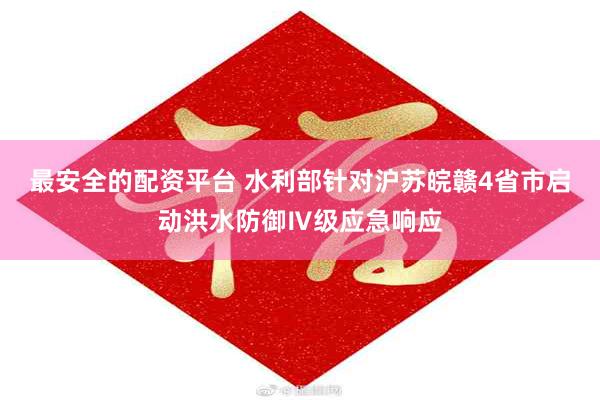 最安全的配资平台 水利部针对沪苏皖赣4省市启动洪水防御Ⅳ级应急响应