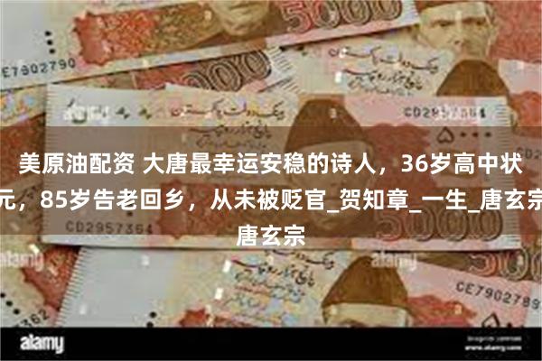 美原油配资 大唐最幸运安稳的诗人，36岁高中状元，85岁告老回乡，从未被贬官_贺知章_一生_唐玄宗
