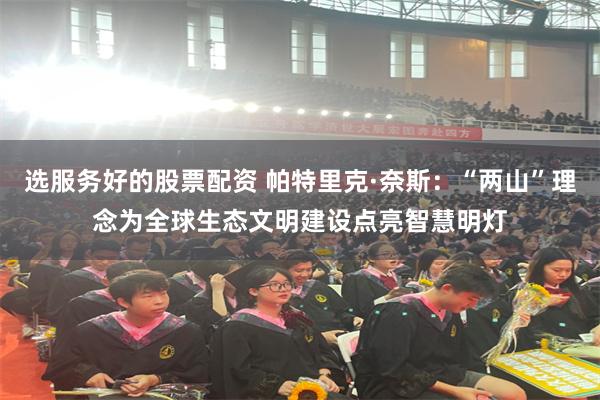 选服务好的股票配资 帕特里克·奈斯：“两山”理念为全球生态文明建设点亮智慧明灯